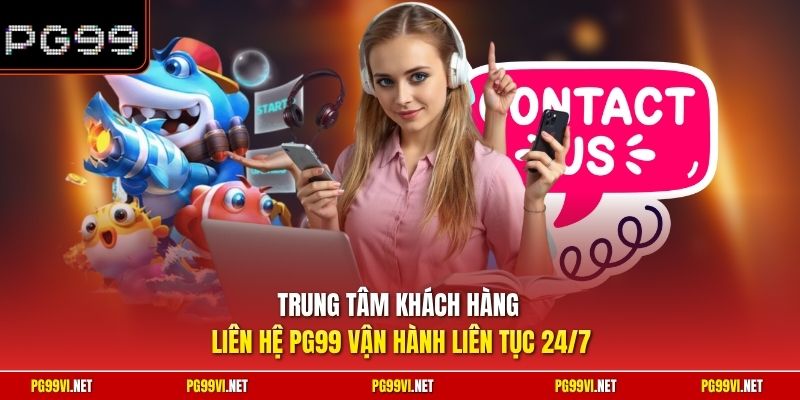 Trung tâm khách hàng liên hệ PG99 vận hành liên tục 24/7
